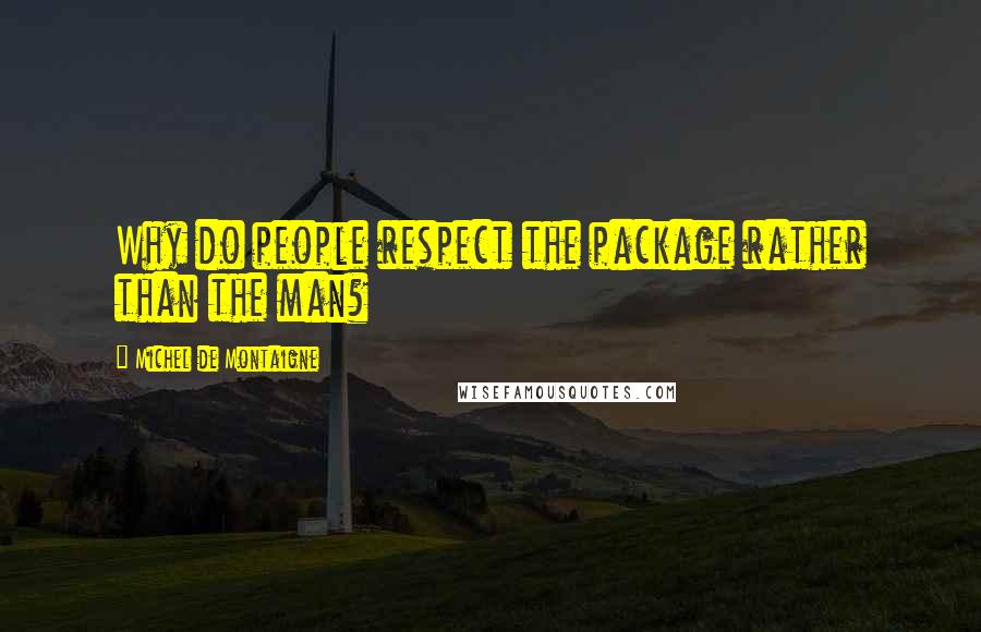 Michel De Montaigne Quotes: Why do people respect the package rather than the man?