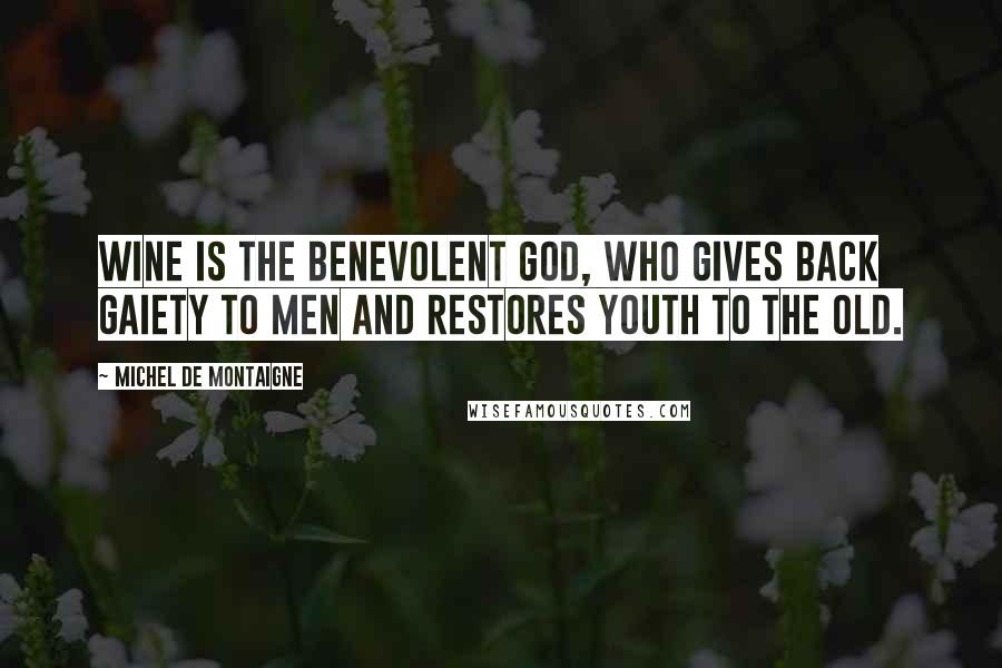 Michel De Montaigne Quotes: Wine is the benevolent god, who gives back gaiety to men and restores youth to the old.