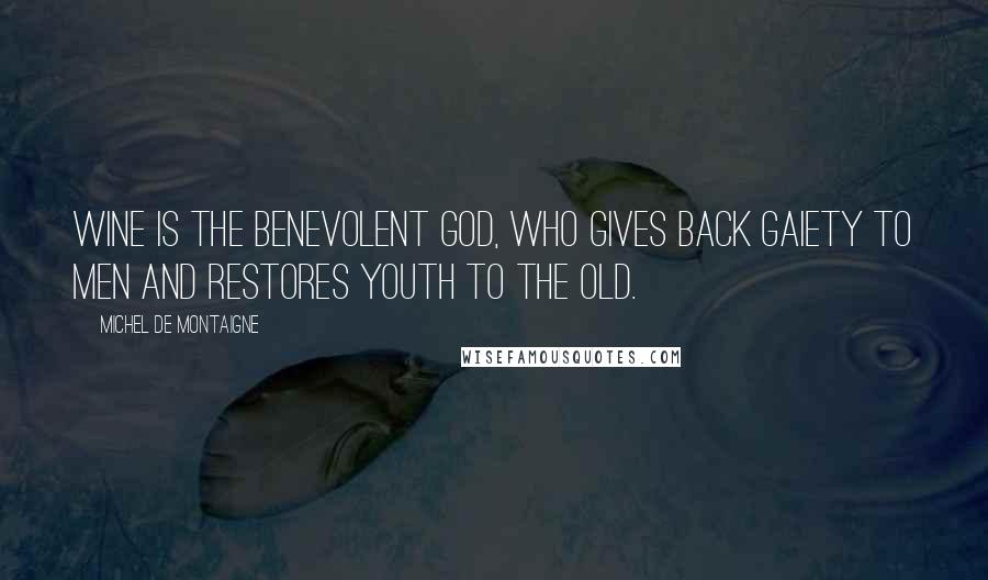 Michel De Montaigne Quotes: Wine is the benevolent god, who gives back gaiety to men and restores youth to the old.
