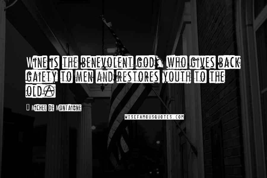 Michel De Montaigne Quotes: Wine is the benevolent god, who gives back gaiety to men and restores youth to the old.