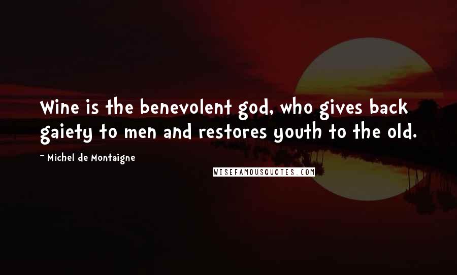 Michel De Montaigne Quotes: Wine is the benevolent god, who gives back gaiety to men and restores youth to the old.