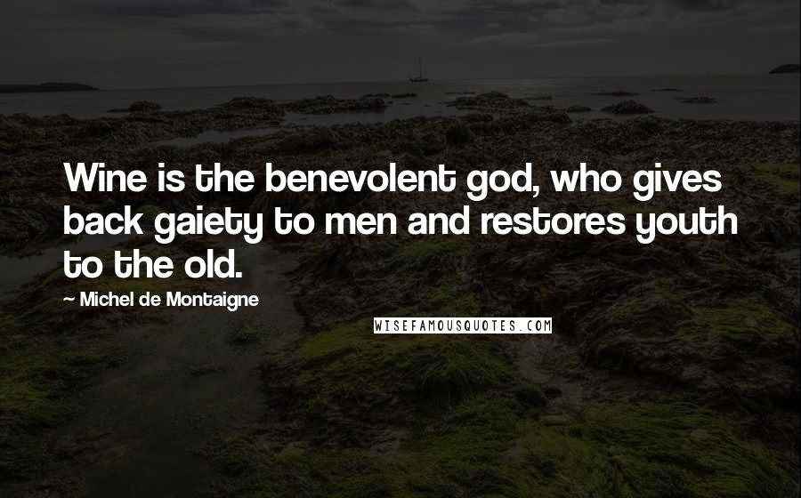 Michel De Montaigne Quotes: Wine is the benevolent god, who gives back gaiety to men and restores youth to the old.