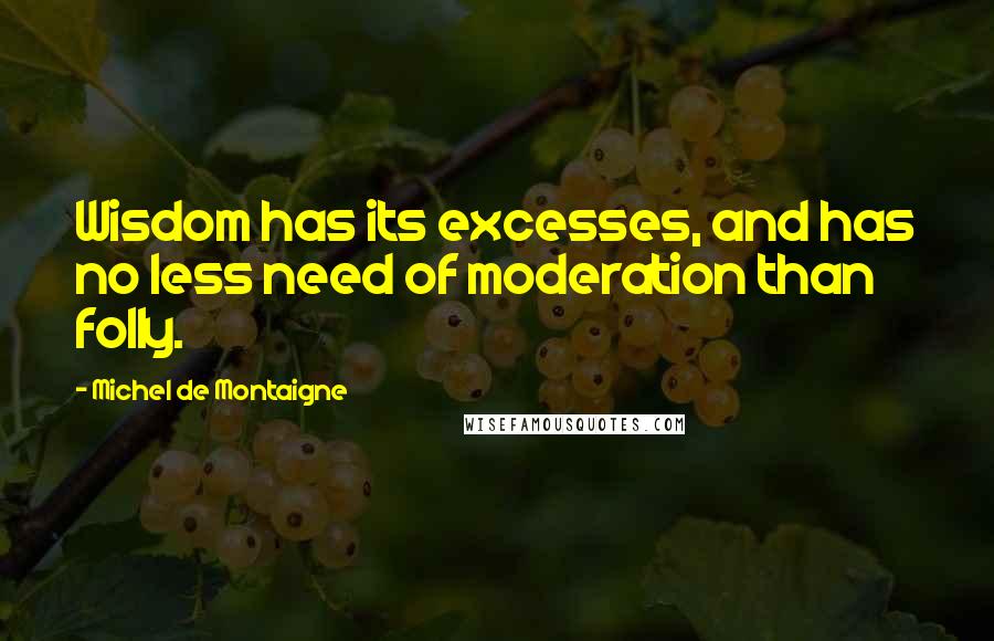 Michel De Montaigne Quotes: Wisdom has its excesses, and has no less need of moderation than folly.