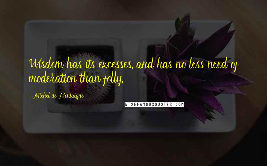 Michel De Montaigne Quotes: Wisdom has its excesses, and has no less need of moderation than folly.