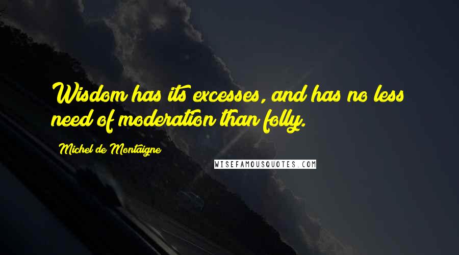 Michel De Montaigne Quotes: Wisdom has its excesses, and has no less need of moderation than folly.