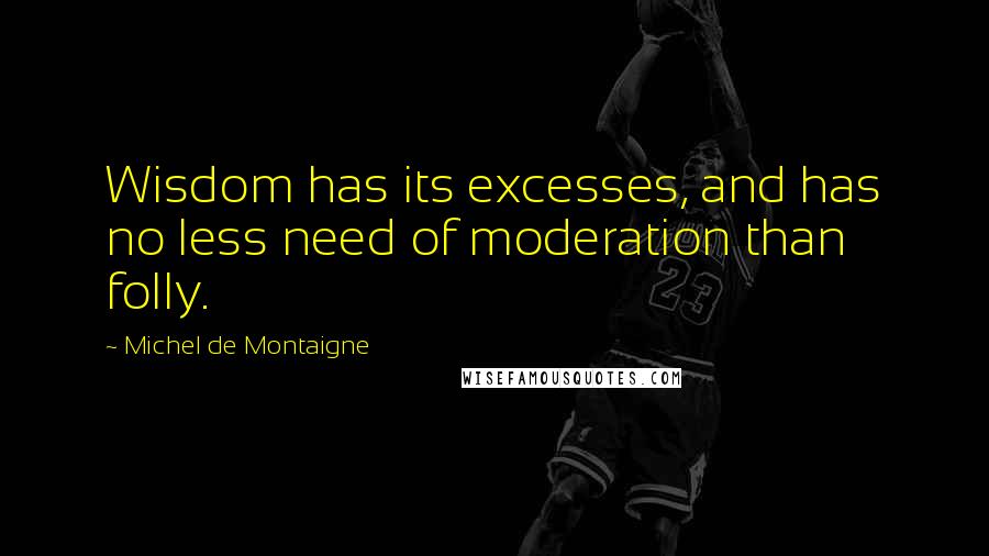 Michel De Montaigne Quotes: Wisdom has its excesses, and has no less need of moderation than folly.