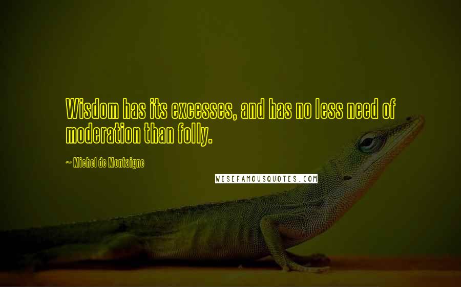 Michel De Montaigne Quotes: Wisdom has its excesses, and has no less need of moderation than folly.