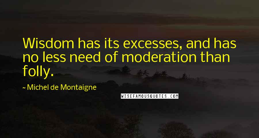 Michel De Montaigne Quotes: Wisdom has its excesses, and has no less need of moderation than folly.