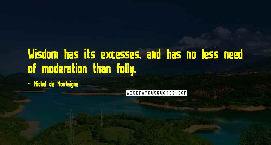 Michel De Montaigne Quotes: Wisdom has its excesses, and has no less need of moderation than folly.