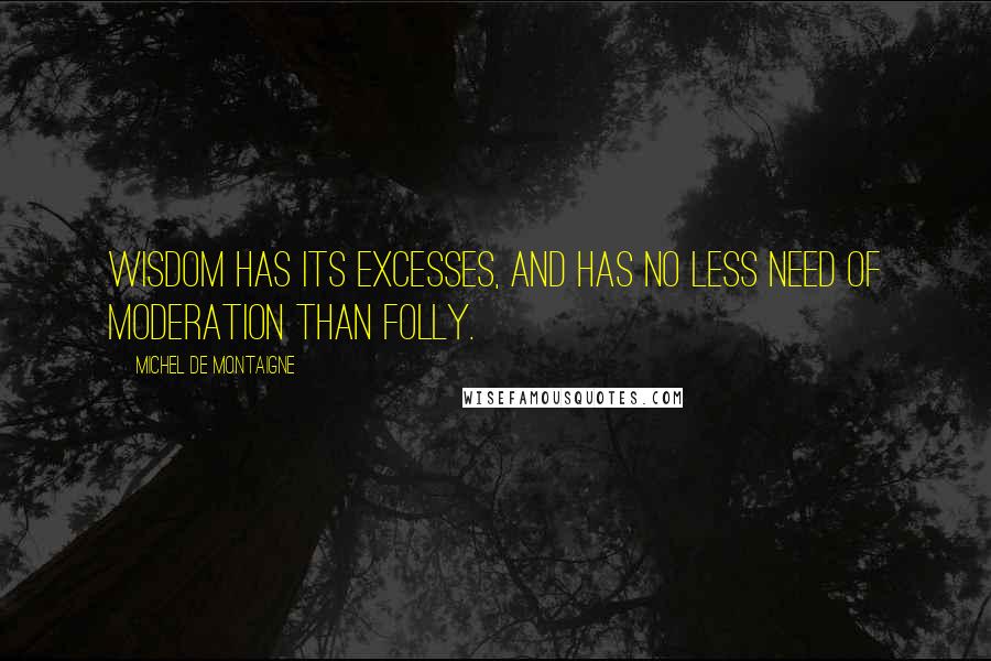 Michel De Montaigne Quotes: Wisdom has its excesses, and has no less need of moderation than folly.