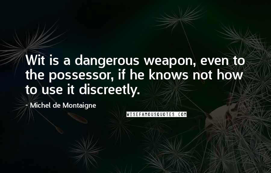 Michel De Montaigne Quotes: Wit is a dangerous weapon, even to the possessor, if he knows not how to use it discreetly.