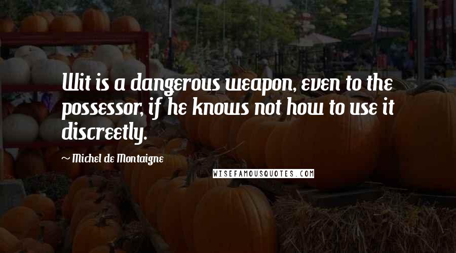 Michel De Montaigne Quotes: Wit is a dangerous weapon, even to the possessor, if he knows not how to use it discreetly.