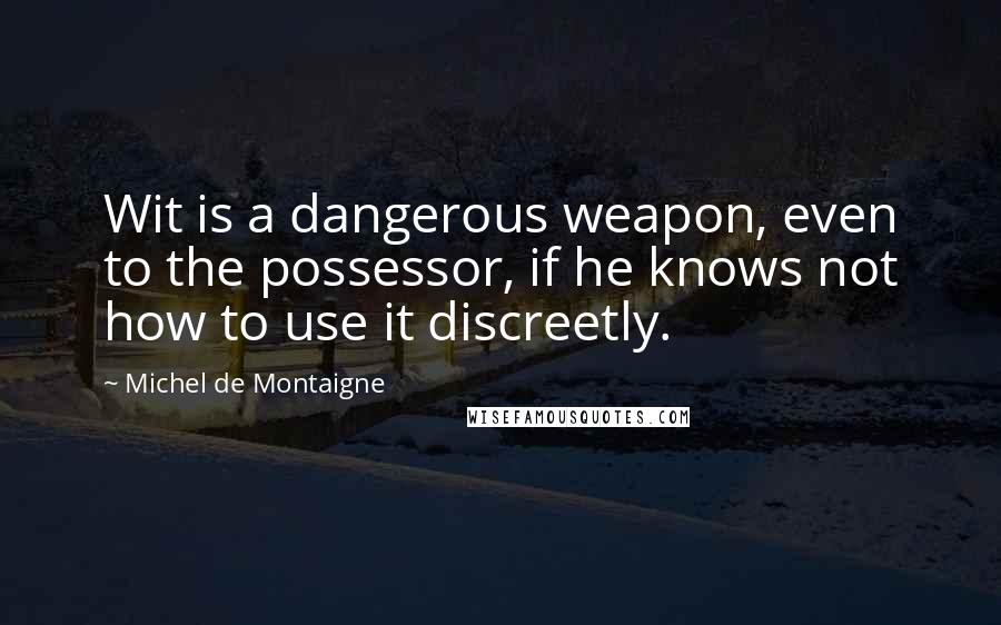 Michel De Montaigne Quotes: Wit is a dangerous weapon, even to the possessor, if he knows not how to use it discreetly.