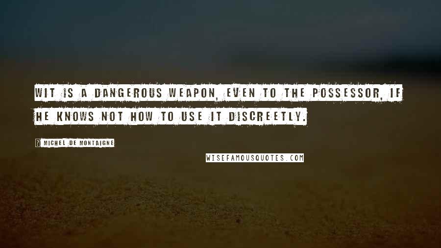 Michel De Montaigne Quotes: Wit is a dangerous weapon, even to the possessor, if he knows not how to use it discreetly.