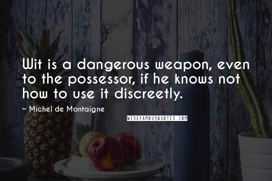 Michel De Montaigne Quotes: Wit is a dangerous weapon, even to the possessor, if he knows not how to use it discreetly.