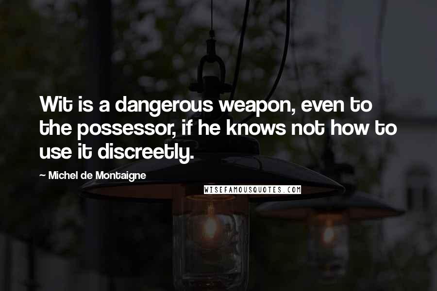 Michel De Montaigne Quotes: Wit is a dangerous weapon, even to the possessor, if he knows not how to use it discreetly.