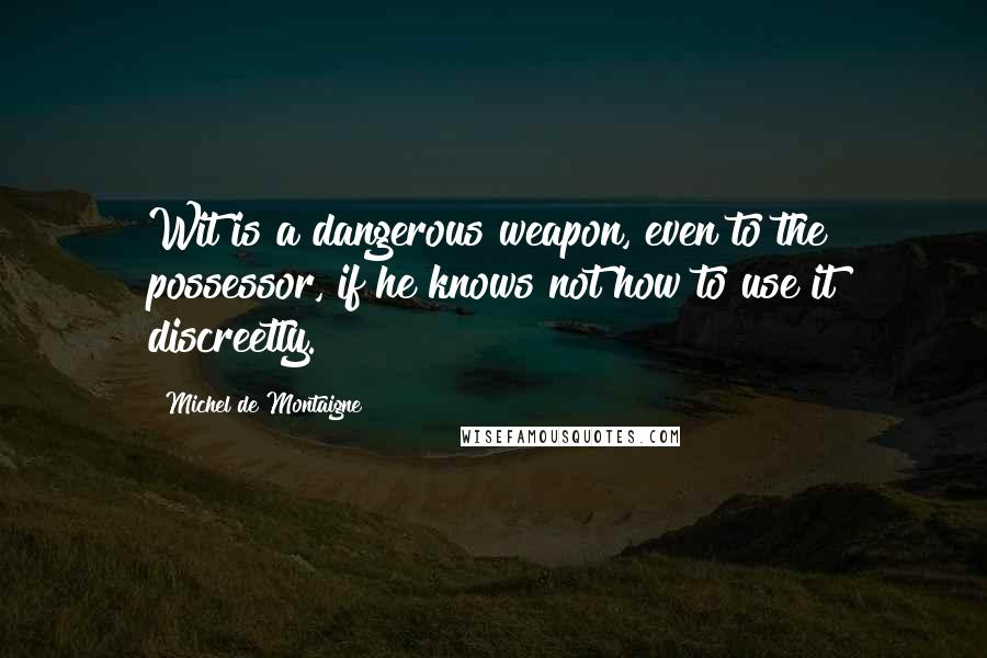 Michel De Montaigne Quotes: Wit is a dangerous weapon, even to the possessor, if he knows not how to use it discreetly.