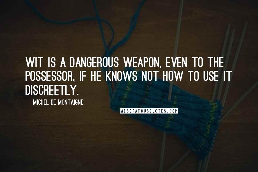 Michel De Montaigne Quotes: Wit is a dangerous weapon, even to the possessor, if he knows not how to use it discreetly.