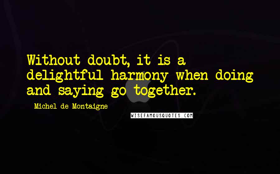 Michel De Montaigne Quotes: Without doubt, it is a delightful harmony when doing and saying go together.
