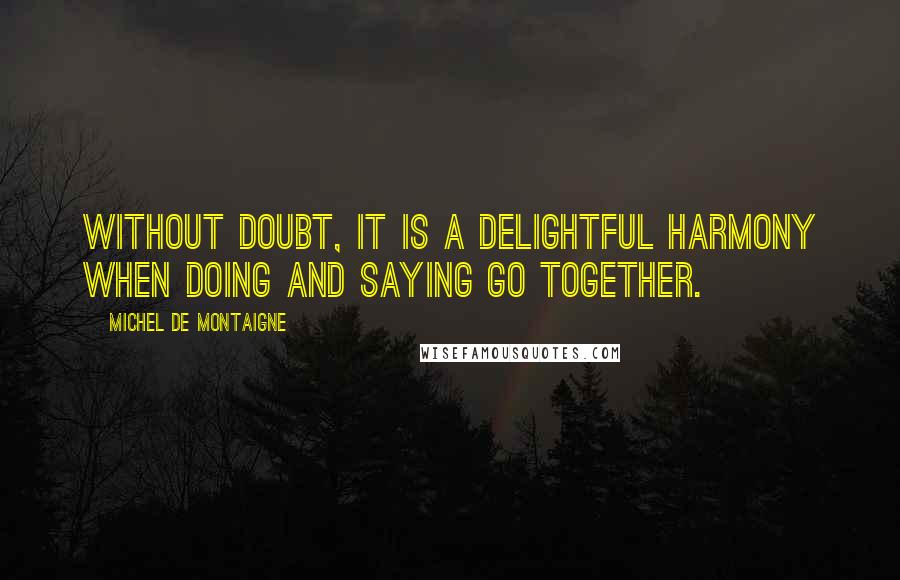 Michel De Montaigne Quotes: Without doubt, it is a delightful harmony when doing and saying go together.