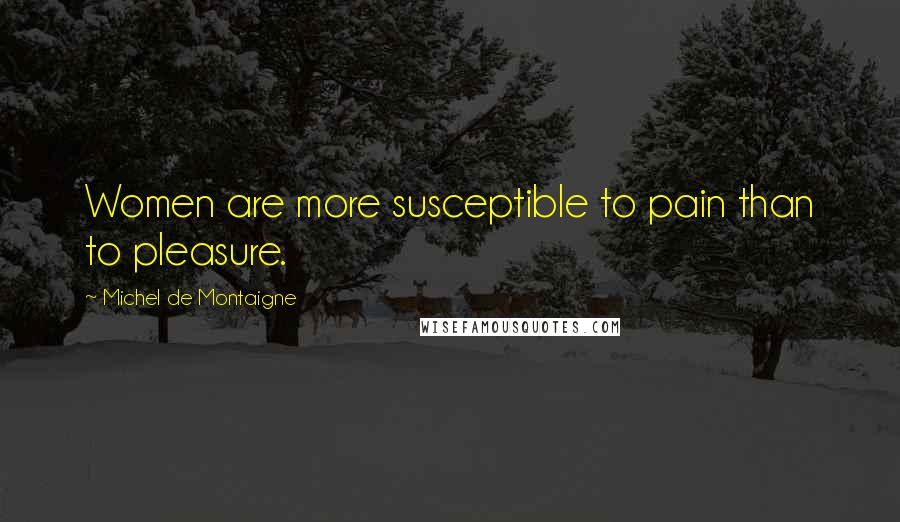 Michel De Montaigne Quotes: Women are more susceptible to pain than to pleasure.