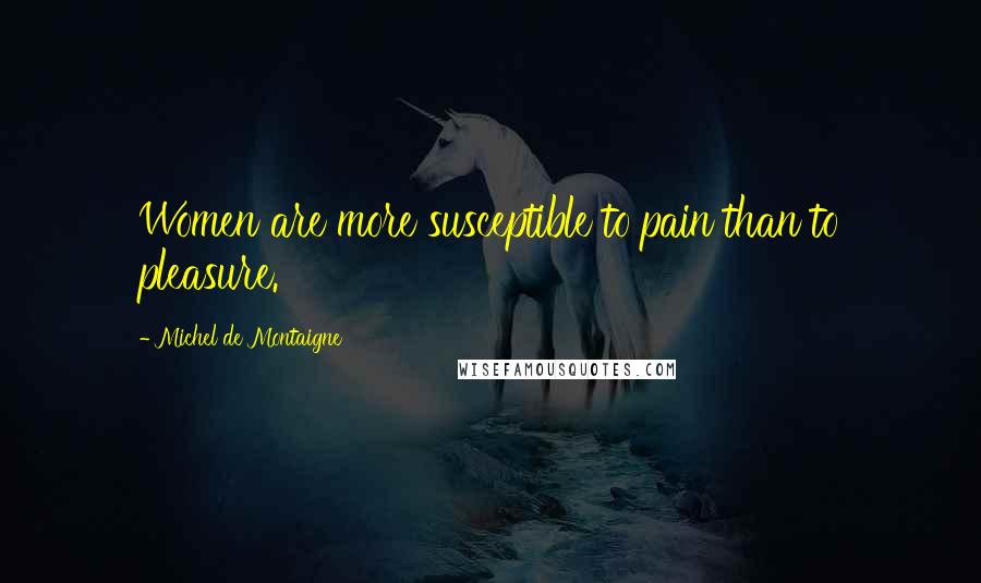 Michel De Montaigne Quotes: Women are more susceptible to pain than to pleasure.