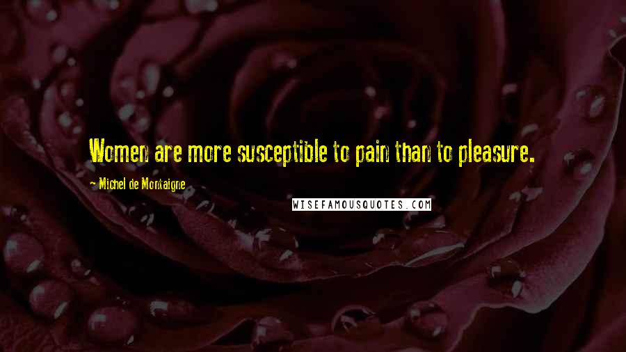 Michel De Montaigne Quotes: Women are more susceptible to pain than to pleasure.