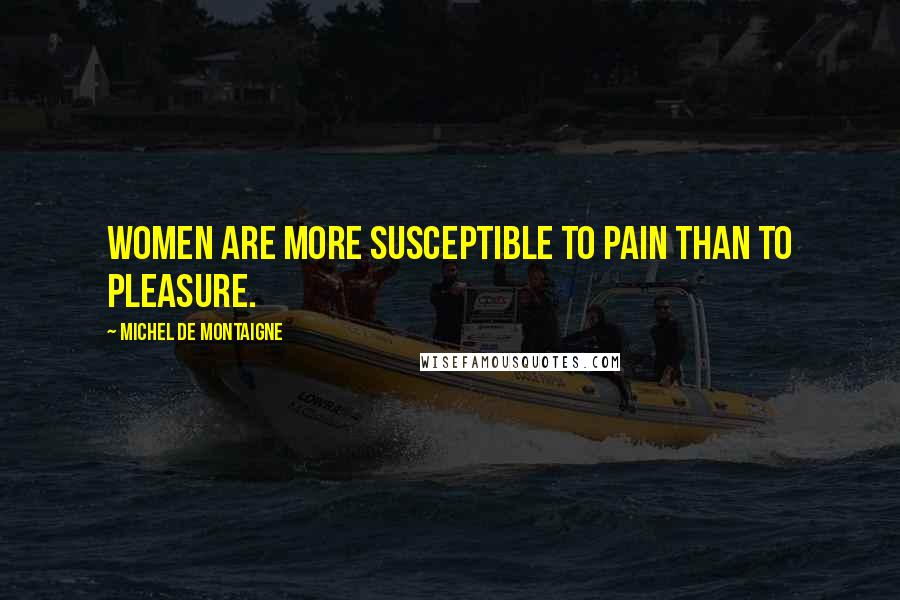 Michel De Montaigne Quotes: Women are more susceptible to pain than to pleasure.