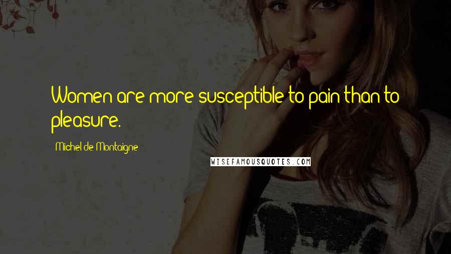 Michel De Montaigne Quotes: Women are more susceptible to pain than to pleasure.