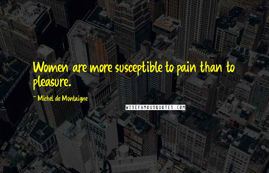 Michel De Montaigne Quotes: Women are more susceptible to pain than to pleasure.