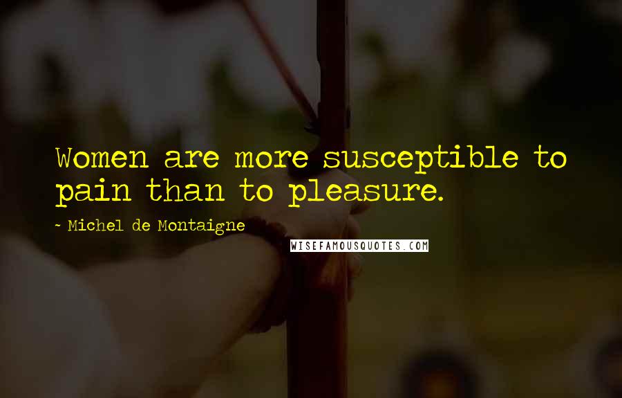 Michel De Montaigne Quotes: Women are more susceptible to pain than to pleasure.