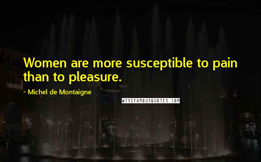 Michel De Montaigne Quotes: Women are more susceptible to pain than to pleasure.