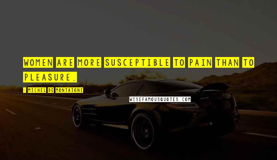 Michel De Montaigne Quotes: Women are more susceptible to pain than to pleasure.