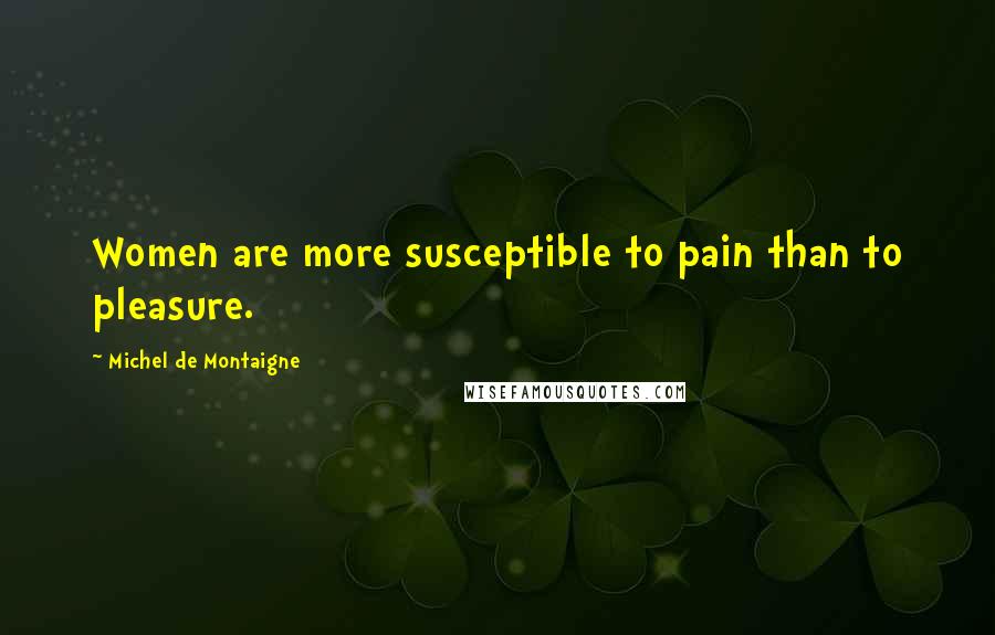 Michel De Montaigne Quotes: Women are more susceptible to pain than to pleasure.