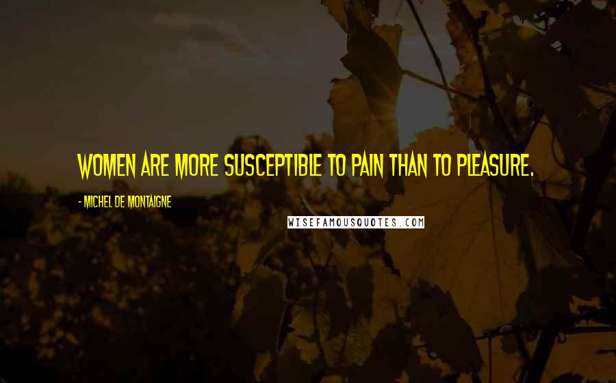 Michel De Montaigne Quotes: Women are more susceptible to pain than to pleasure.