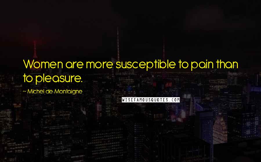 Michel De Montaigne Quotes: Women are more susceptible to pain than to pleasure.