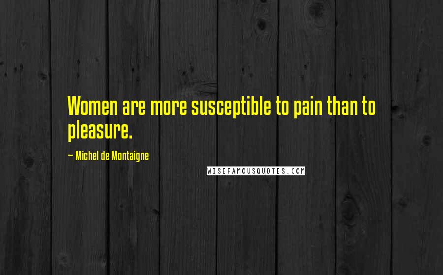 Michel De Montaigne Quotes: Women are more susceptible to pain than to pleasure.