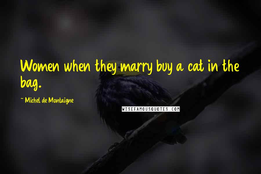 Michel De Montaigne Quotes: Women when they marry buy a cat in the bag.