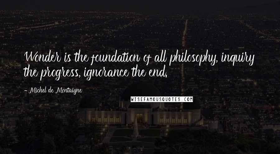 Michel De Montaigne Quotes: Wonder is the foundation of all philosophy, inquiry the progress, ignorance the end.