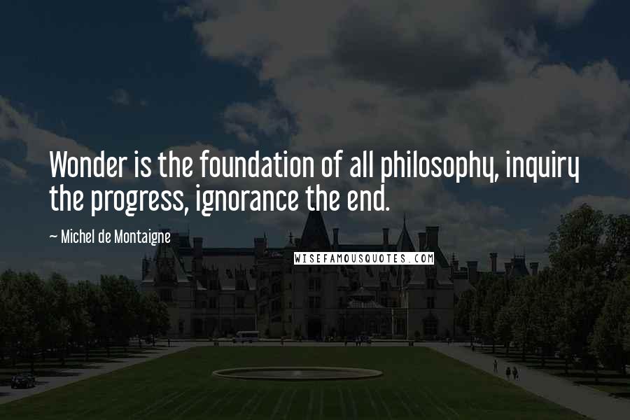 Michel De Montaigne Quotes: Wonder is the foundation of all philosophy, inquiry the progress, ignorance the end.