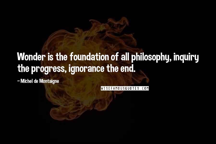 Michel De Montaigne Quotes: Wonder is the foundation of all philosophy, inquiry the progress, ignorance the end.