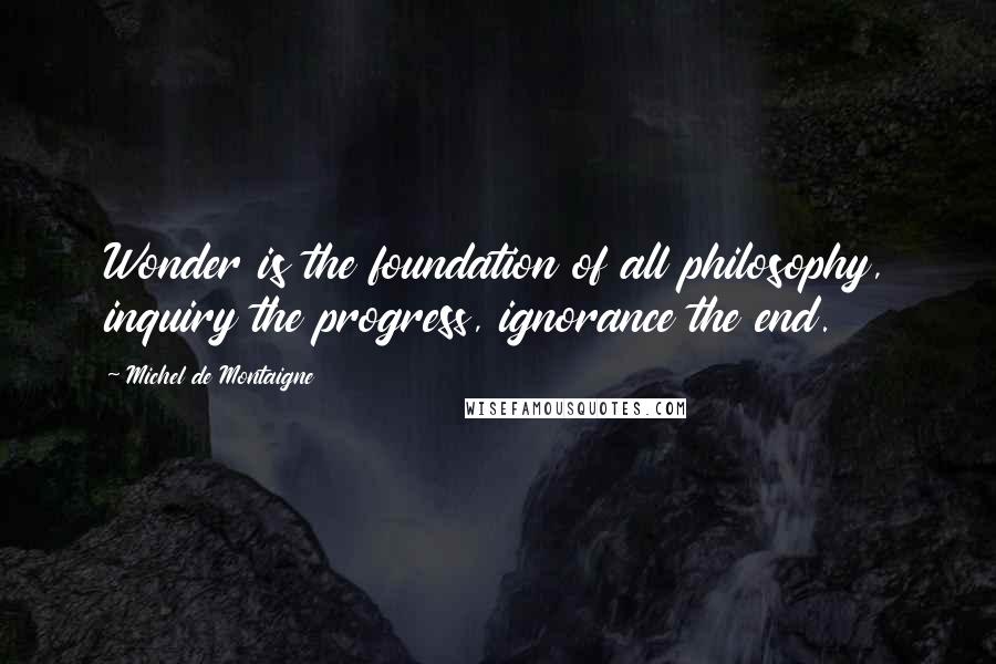 Michel De Montaigne Quotes: Wonder is the foundation of all philosophy, inquiry the progress, ignorance the end.