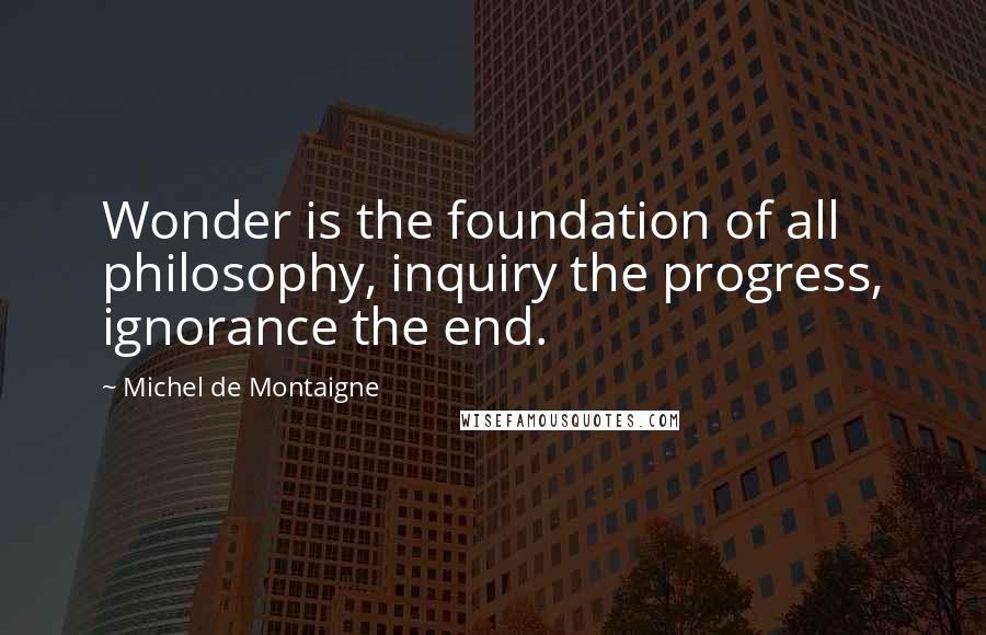 Michel De Montaigne Quotes: Wonder is the foundation of all philosophy, inquiry the progress, ignorance the end.