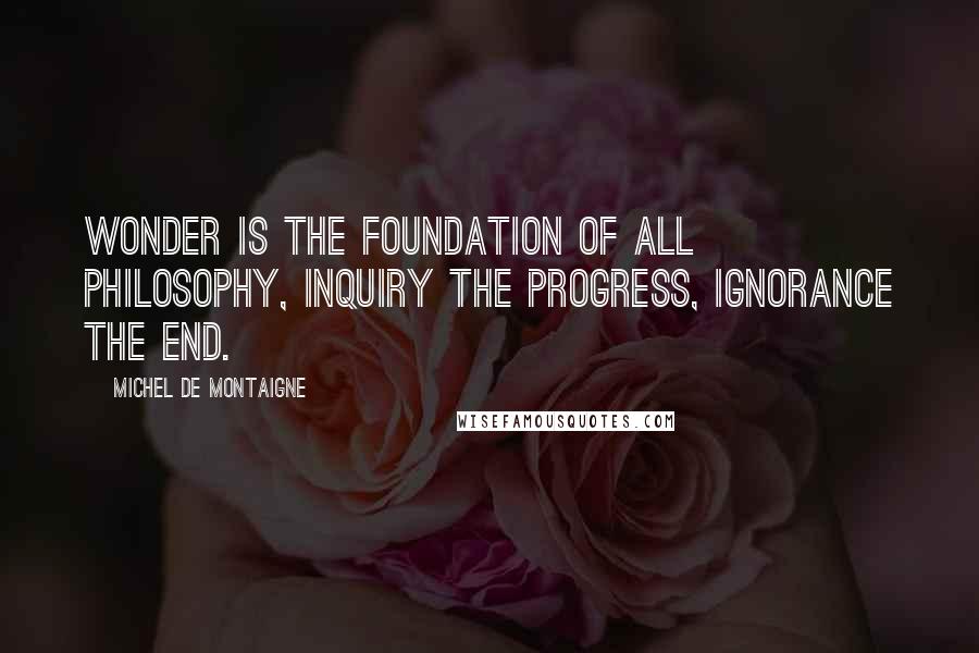 Michel De Montaigne Quotes: Wonder is the foundation of all philosophy, inquiry the progress, ignorance the end.