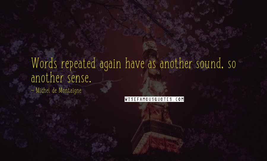 Michel De Montaigne Quotes: Words repeated again have as another sound, so another sense.
