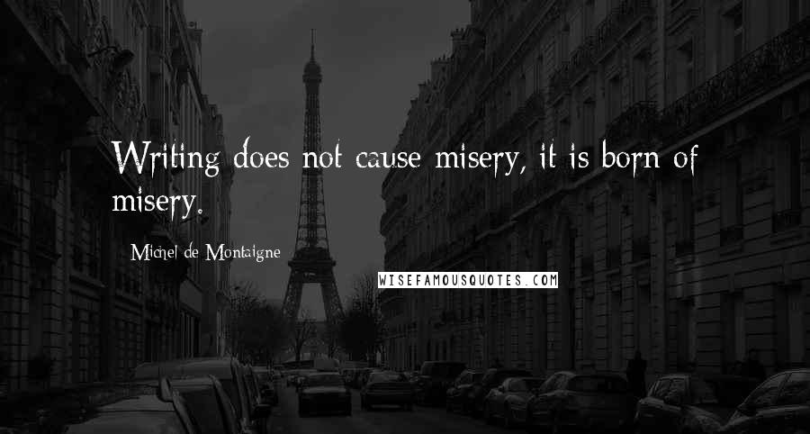 Michel De Montaigne Quotes: Writing does not cause misery, it is born of misery.