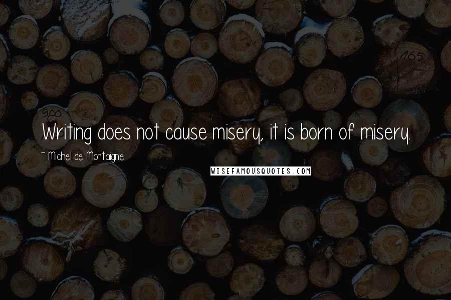 Michel De Montaigne Quotes: Writing does not cause misery, it is born of misery.