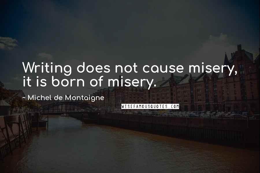 Michel De Montaigne Quotes: Writing does not cause misery, it is born of misery.