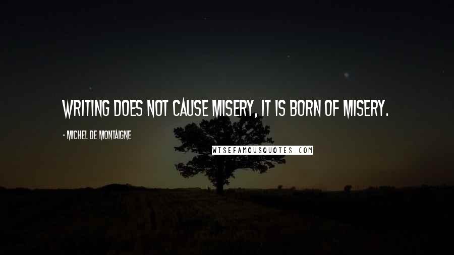 Michel De Montaigne Quotes: Writing does not cause misery, it is born of misery.