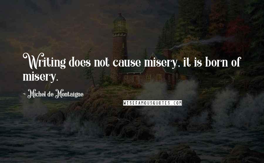 Michel De Montaigne Quotes: Writing does not cause misery, it is born of misery.